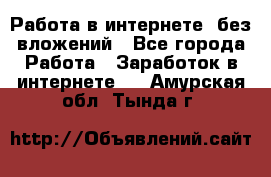 Работа в интернете, без вложений - Все города Работа » Заработок в интернете   . Амурская обл.,Тында г.